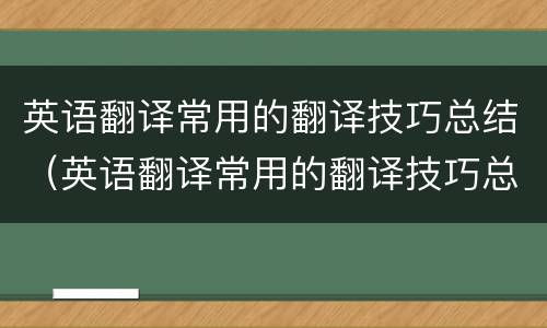 英语翻译常用的翻译技巧总结（英语翻译常用的翻译技巧总结是什么）
