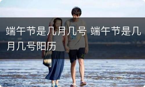 端午节是几月几号 端午节是几月几号阳历