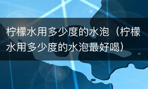 柠檬水用多少度的水泡（柠檬水用多少度的水泡最好喝）
