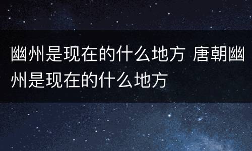 幽州是现在的什么地方 唐朝幽州是现在的什么地方