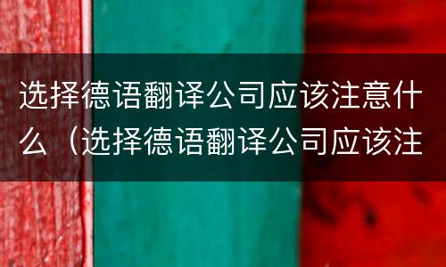 选择德语翻译公司应该注意什么（选择德语翻译公司应该注意什么细节）