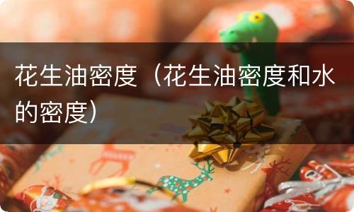 花生油密度（花生油密度和水的密度）