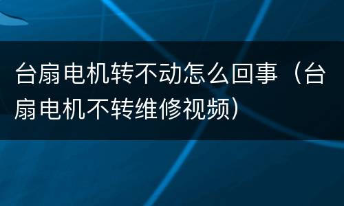 台扇电机转不动怎么回事（台扇电机不转维修视频）