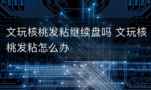 文玩核桃发粘继续盘吗 文玩核桃发粘怎么办