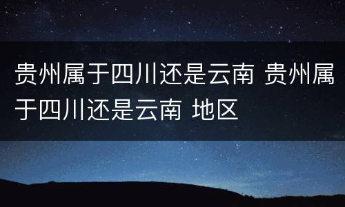 贵州属于四川还是云南 贵州属于四川还是云南 地区
