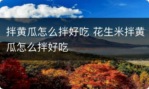 拌黄瓜怎么拌好吃 花生米拌黄瓜怎么拌好吃