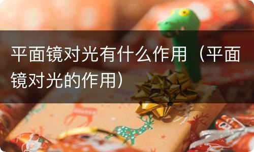 平面镜对光有什么作用（平面镜对光的作用）