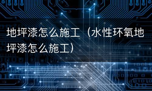 地坪漆怎么施工（水性环氧地坪漆怎么施工）