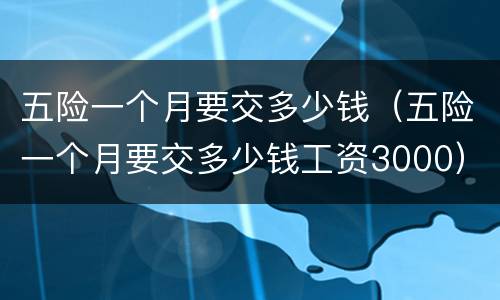 五险一个月要交多少钱（五险一个月要交多少钱工资3000）