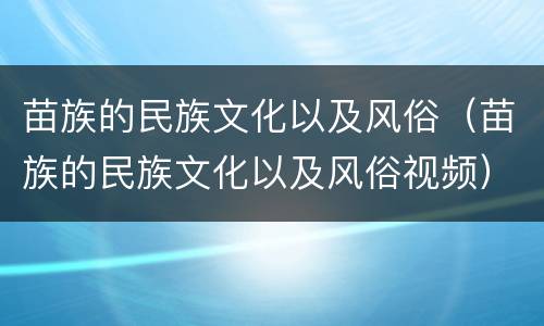 苗族的民族文化以及风俗（苗族的民族文化以及风俗视频）