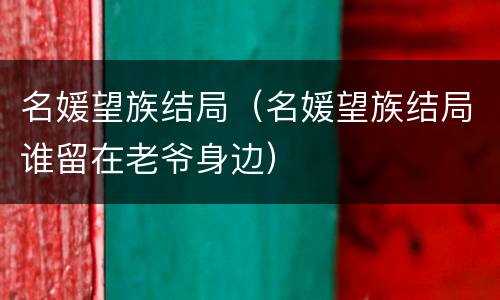 名媛望族结局（名媛望族结局谁留在老爷身边）