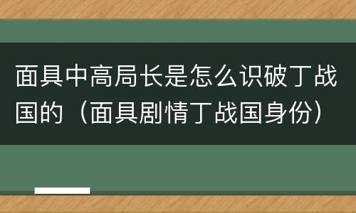 面具中高局长是怎么识破丁战国的（面具剧情丁战国身份）