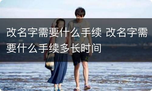 改名字需要什么手续 改名字需要什么手续多长时间