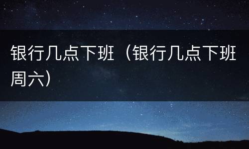 银行几点下班（银行几点下班周六）