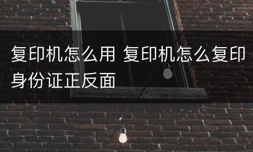 复印机怎么用 复印机怎么复印身份证正反面