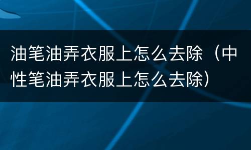 油笔油弄衣服上怎么去除（中性笔油弄衣服上怎么去除）