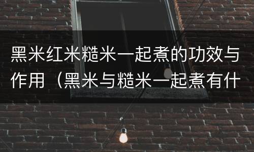 黑米红米糙米一起煮的功效与作用（黑米与糙米一起煮有什么功效）