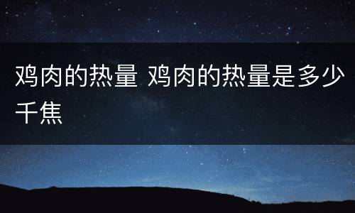 鸡肉的热量 鸡肉的热量是多少千焦