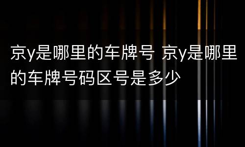 京y是哪里的车牌号 京y是哪里的车牌号码区号是多少
