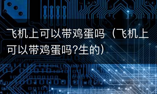 飞机上可以带鸡蛋吗（飞机上可以带鸡蛋吗?生的）