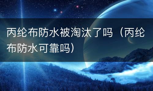 丙纶布防水被淘汰了吗（丙纶布防水可靠吗）