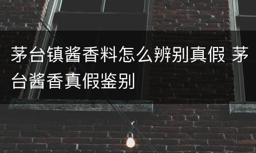 茅台镇酱香料怎么辨别真假 茅台酱香真假鉴别