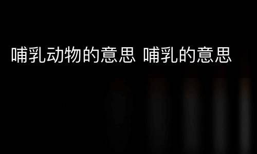 哺乳动物的意思 哺乳的意思