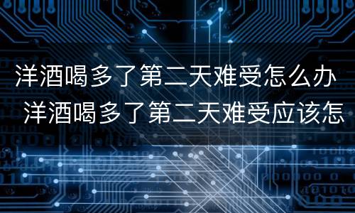 洋酒喝多了第二天难受怎么办 洋酒喝多了第二天难受应该怎么办