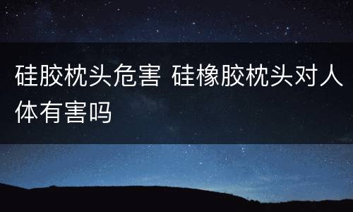 硅胶枕头危害 硅橡胶枕头对人体有害吗