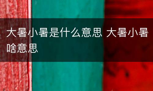 大暑小暑是什么意思 大暑小暑啥意思