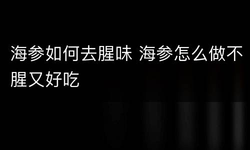 海参如何去腥味 海参怎么做不腥又好吃