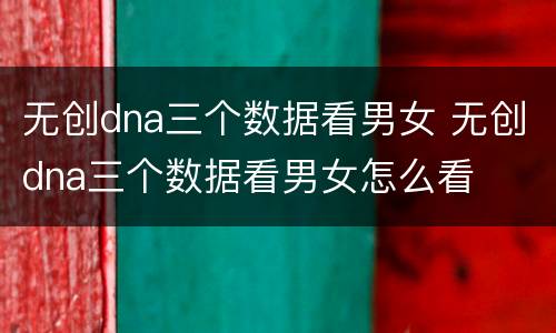 无创dna三个数据看男女 无创dna三个数据看男女怎么看