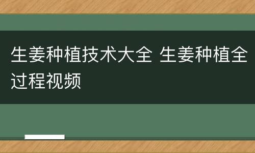 生姜种植技术大全 生姜种植全过程视频