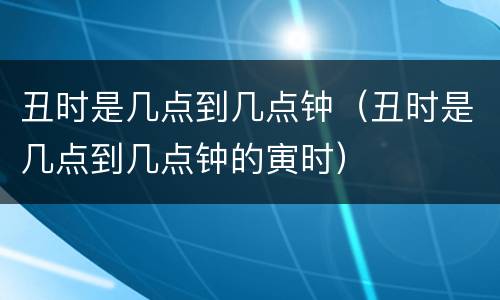 丑时是几点到几点钟（丑时是几点到几点钟的寅时）