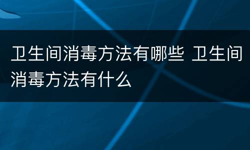卫生间消毒方法有哪些 卫生间消毒方法有什么