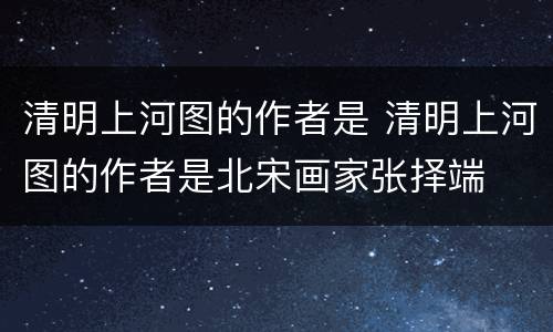 清明上河图的作者是 清明上河图的作者是北宋画家张择端