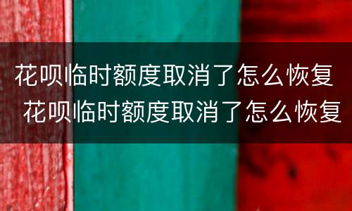 花呗临时额度取消了怎么恢复 花呗临时额度取消了怎么恢复正常