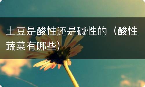 土豆是酸性还是碱性的（酸性蔬菜有哪些）