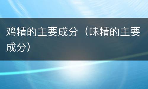 鸡精的主要成分（味精的主要成分）