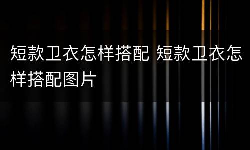 短款卫衣怎样搭配 短款卫衣怎样搭配图片