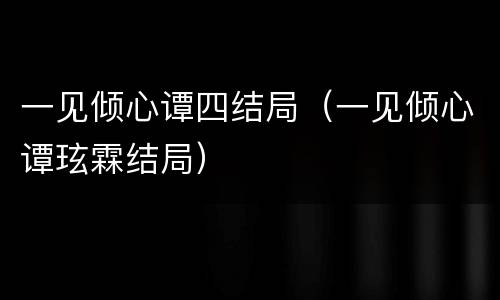 一见倾心谭四结局（一见倾心谭玹霖结局）
