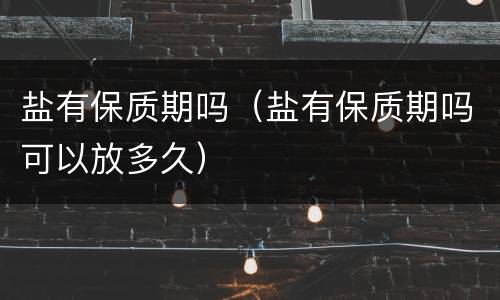 盐有保质期吗（盐有保质期吗可以放多久）