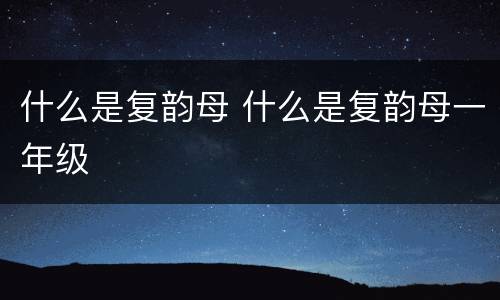 什么是复韵母 什么是复韵母一年级