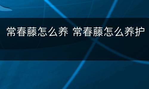 常春藤怎么养 常春藤怎么养护