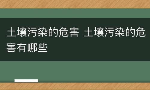 土壤污染的危害 土壤污染的危害有哪些
