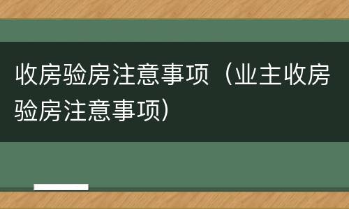 收房验房注意事项（业主收房验房注意事项）