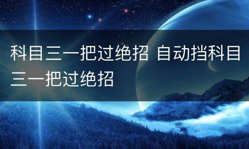 科目三一把过绝招 自动挡科目三一把过绝招