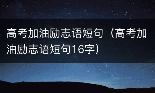 高考加油励志语短句（高考加油励志语短句16字）