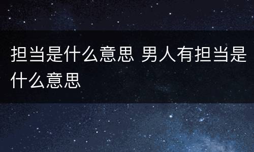 担当是什么意思 男人有担当是什么意思