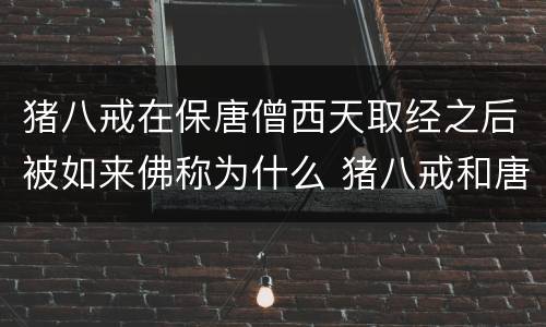 猪八戒在保唐僧西天取经之后被如来佛称为什么 猪八戒和唐僧西天取经被如来封为什么